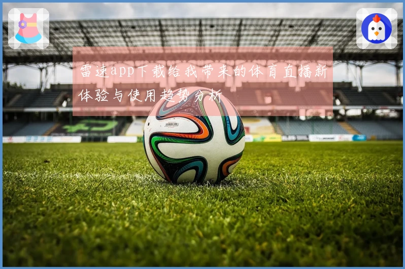 雷速app下载给我带来的体育直播新体验与使用趋势分析