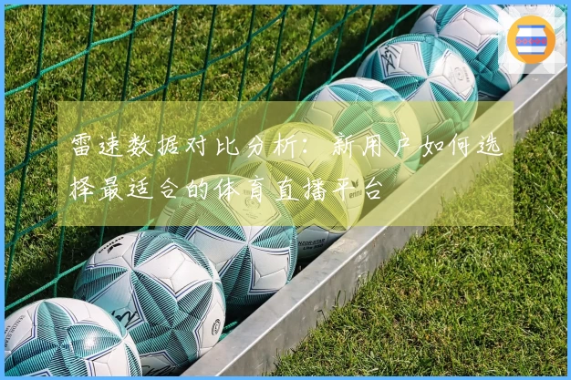 雷速数据对比分析：新用户如何选择最适合的体育直播平台
