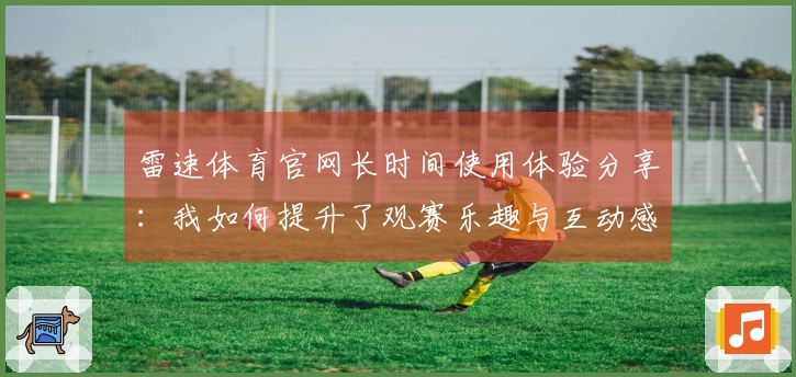 雷速体育官网长时间使用体验分享：我如何提升了观赛乐趣与互动感