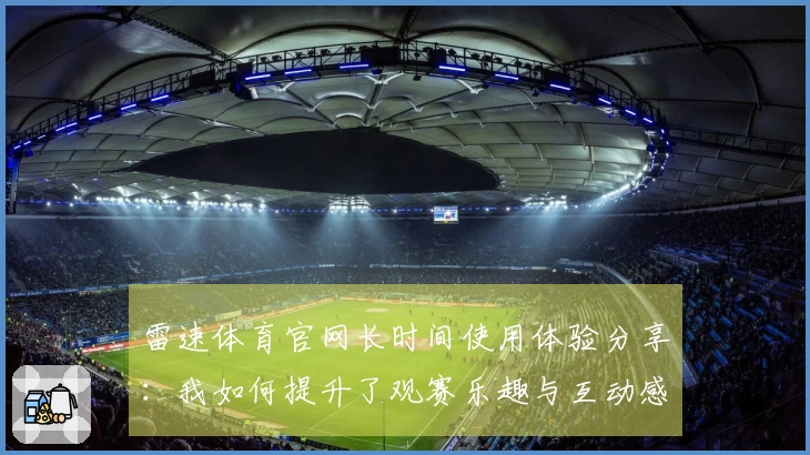 雷速体育官网长时间使用体验分享：我如何提升了观赛乐趣与互动感