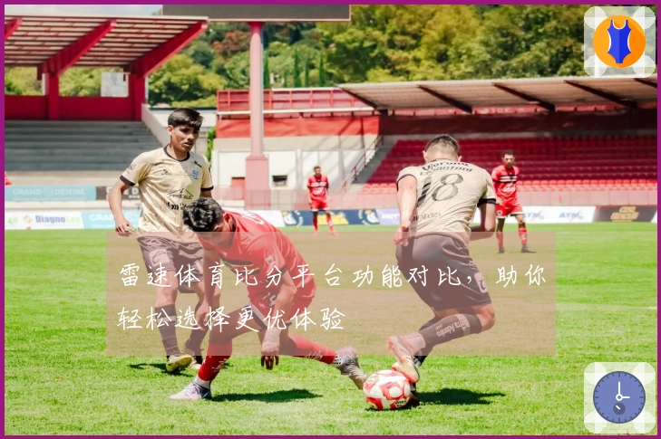 雷速体育比分平台功能对比，助你轻松选择更优体验