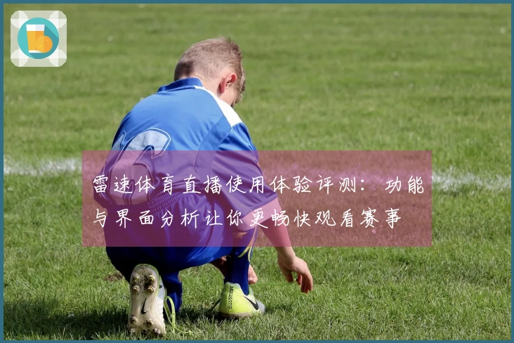 雷速体育直播使用体验评测：功能与界面分析让你更畅快观看赛事