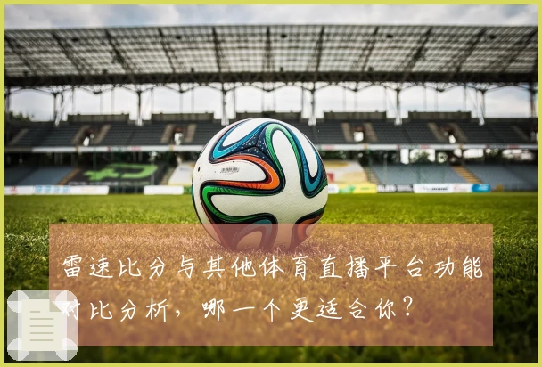 雷速比分与其他体育直播平台功能对比分析，哪一个更适合你？