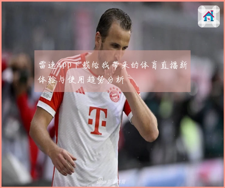 雷速app下载给我带来的体育直播新体验与使用趋势分析