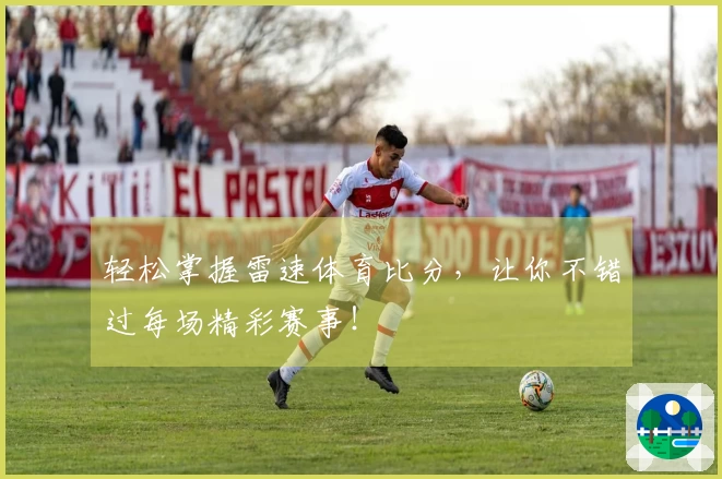 轻松掌握雷速体育比分，让你不错过每场精彩赛事！