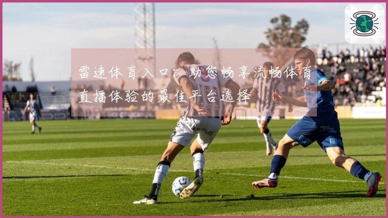 雷速体育入口：助您畅享流畅体育直播体验的最佳平台选择