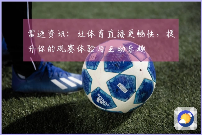 雷速资讯：让体育直播更畅快，提升你的观赛体验与互动乐趣