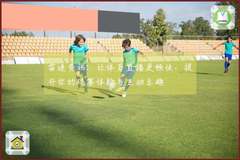 雷速资讯：让体育直播更畅快，提升你的观赛体验与互动乐趣