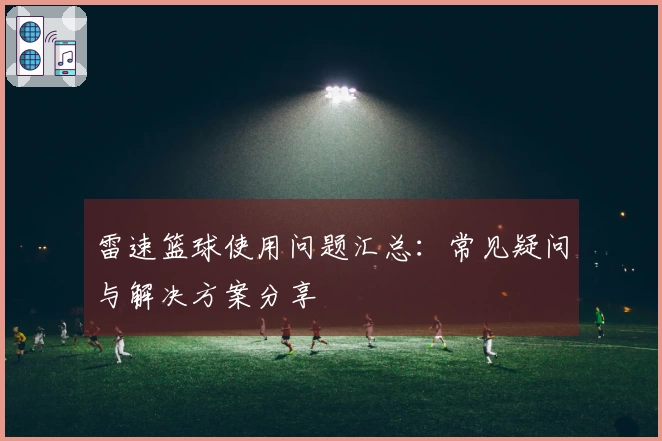 雷速篮球使用问题汇总：常见疑问与解决方案分享