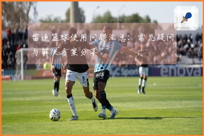 雷速篮球使用问题汇总：常见疑问与解决方案分享