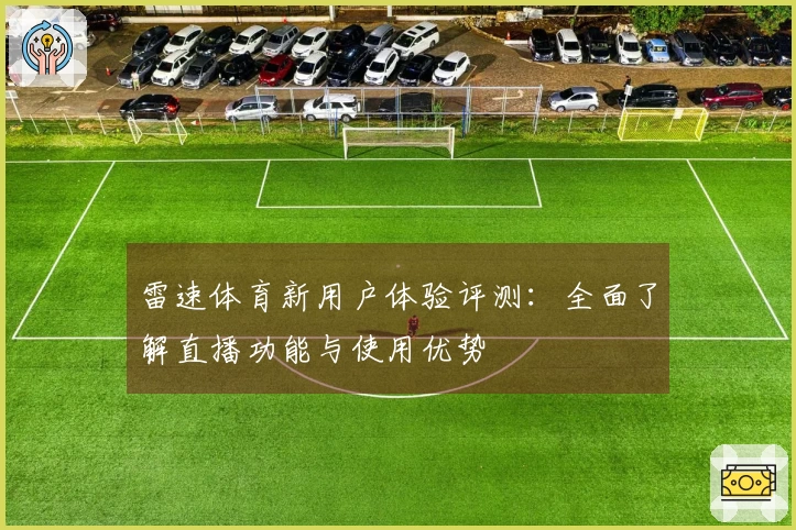 雷速体育新用户体验评测：全面了解直播功能与使用优势