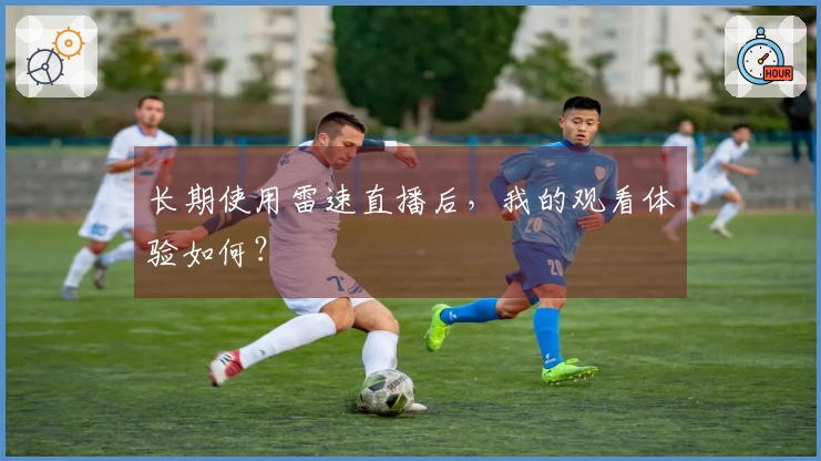 长期使用雷速直播后，我的观看体验如何？