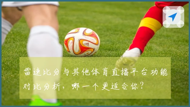 雷速比分与其他体育直播平台功能对比分析，哪一个更适合你？