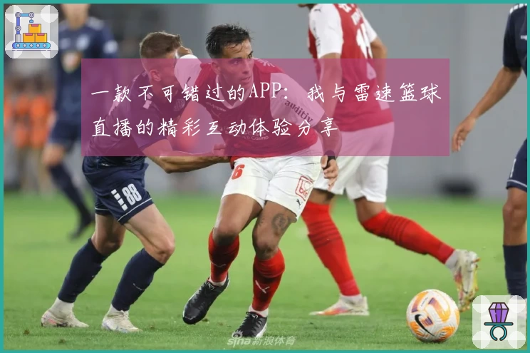 一款不可错过的APP：我与雷速篮球直播的精彩互动体验分享