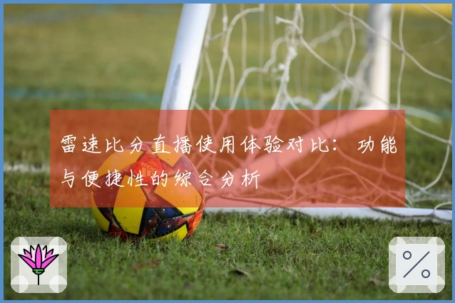 雷速比分直播使用体验对比：功能与便捷性的综合分析