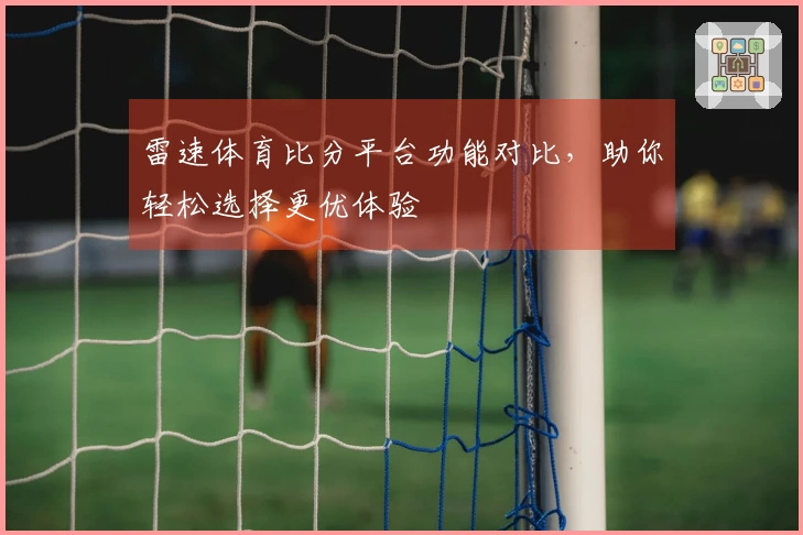 雷速体育比分平台功能对比，助你轻松选择更优体验