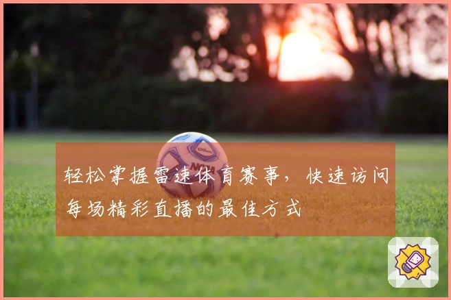 轻松掌握雷速体育赛事，快速访问每场精彩直播的最佳方式