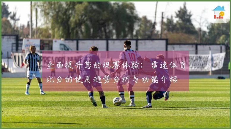 全面提升您的观赛体验：雷速体育比分的使用趋势分析与功能介绍